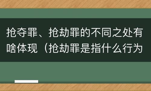 抢夺罪、抢劫罪的不同之处有啥体现（抢劫罪是指什么行为）