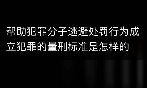 帮助犯罪分子逃避处罚行为成立犯罪的量刑标准是怎样的