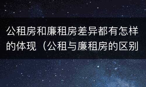 公租房和廉租房差异都有怎样的体现（公租与廉租房的区别）