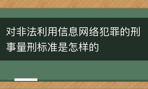 对非法利用信息网络犯罪的刑事量刑标准是怎样的