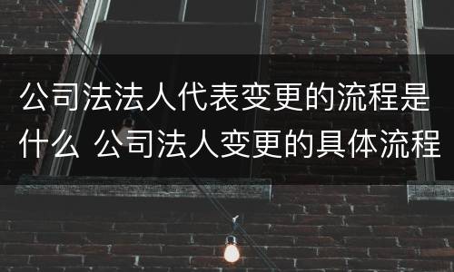 公司法法人代表变更的流程是什么 公司法人变更的具体流程