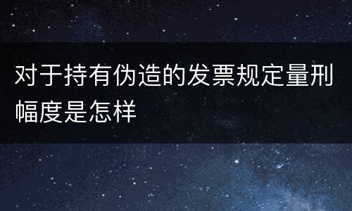 对于持有伪造的发票规定量刑幅度是怎样
