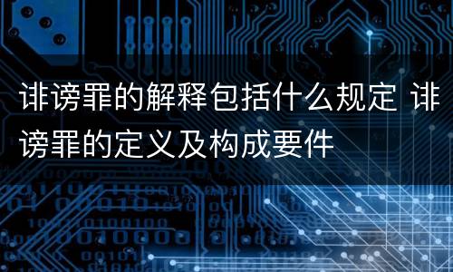 诽谤罪的解释包括什么规定 诽谤罪的定义及构成要件