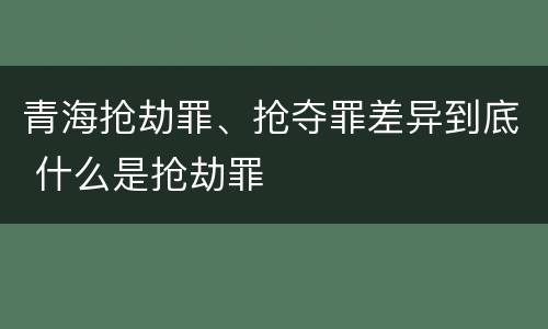 青海抢劫罪、抢夺罪差异到底 什么是抢劫罪