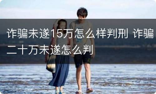 诈骗未遂15万怎么样判刑 诈骗二十万未遂怎么判