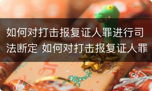 如何对打击报复证人罪进行司法断定 如何对打击报复证人罪进行司法断定审理