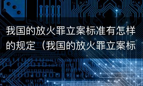 我国的放火罪立案标准有怎样的规定（我国的放火罪立案标准有怎样的规定和规定）