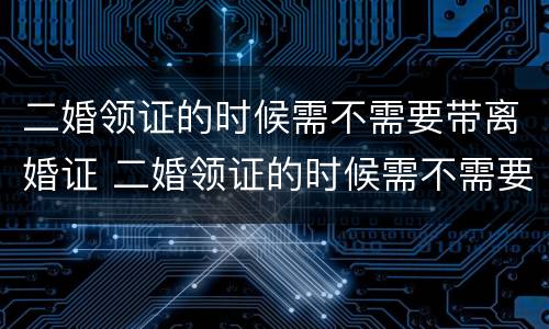 二婚领证的时候需不需要带离婚证 二婚领证的时候需不需要带离婚证呢