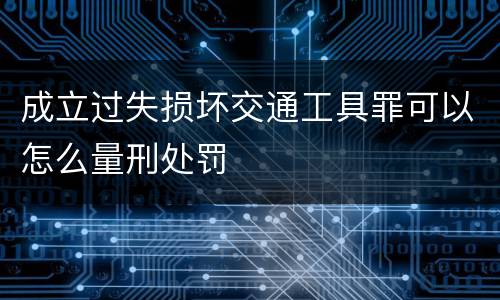 成立过失损坏交通工具罪可以怎么量刑处罚