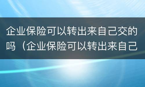 企业保险可以转出来自己交的吗（企业保险可以转出来自己交的吗）