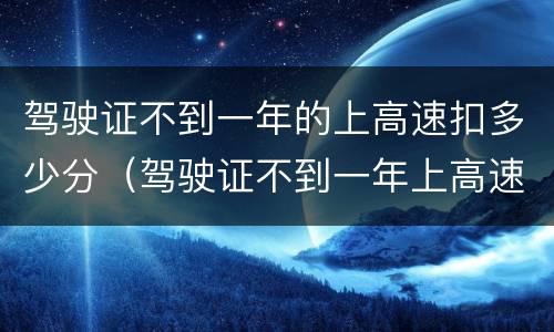 驾驶证不到一年的上高速扣多少分（驾驶证不到一年上高速扣分吗）