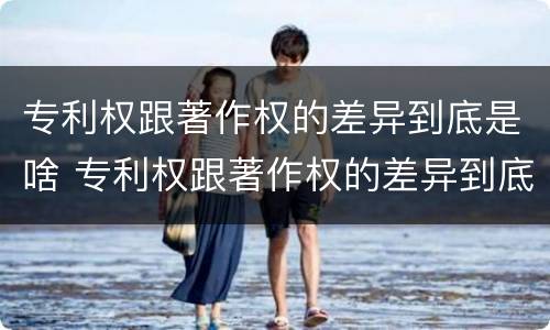 专利权跟著作权的差异到底是啥 专利权跟著作权的差异到底是啥呢