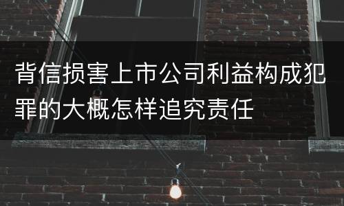 背信损害上市公司利益构成犯罪的大概怎样追究责任