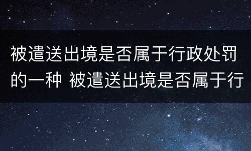 被遣送出境是否属于行政处罚的一种 被遣送出境是否属于行政处罚的一种情形