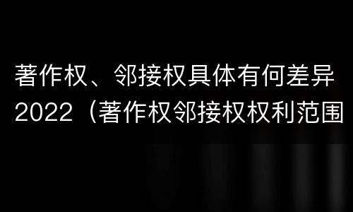 著作权、邻接权具体有何差异2022（著作权邻接权权利范围）