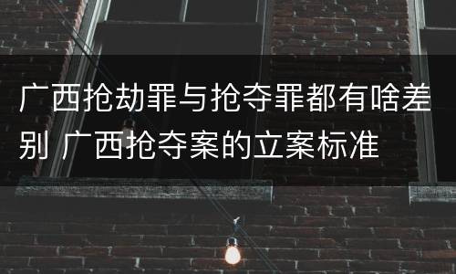 广西抢劫罪与抢夺罪都有啥差别 广西抢夺案的立案标准