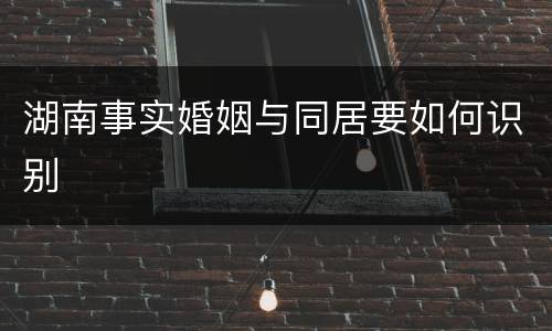 湖南事实婚姻与同居要如何识别