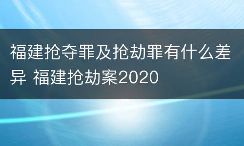 福建抢夺罪及抢劫罪有什么差异 福建抢劫案2020