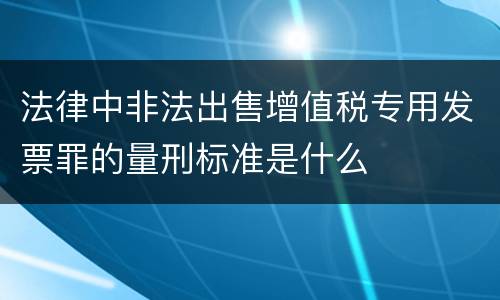 法律中非法出售增值税专用发票罪的量刑标准是什么