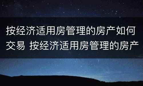 按经济适用房管理的房产如何交易 按经济适用房管理的房产如何交易呢
