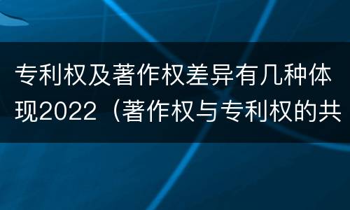 专利权及著作权差异有几种体现2022（著作权与专利权的共性有）