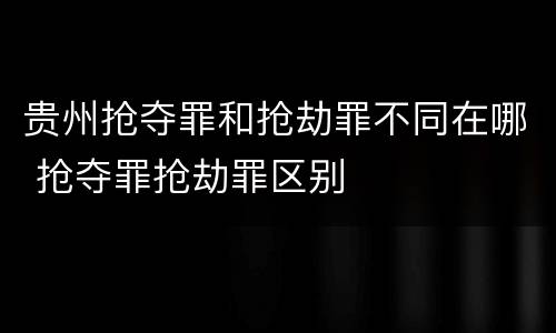 贵州抢夺罪和抢劫罪不同在哪 抢夺罪抢劫罪区别