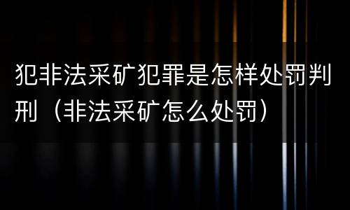 犯非法采矿犯罪是怎样处罚判刑（非法采矿怎么处罚）