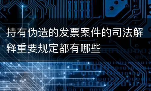 持有伪造的发票案件的司法解释重要规定都有哪些