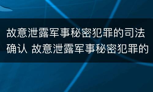 故意泄露军事秘密犯罪的司法确认 故意泄露军事秘密犯罪的司法确认是
