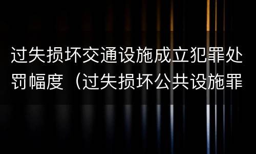 过失损坏交通设施成立犯罪处罚幅度（过失损坏公共设施罪）