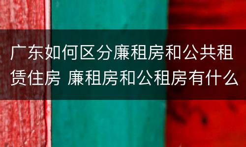 广东如何区分廉租房和公共租赁住房 廉租房和公租房有什么区别广州
