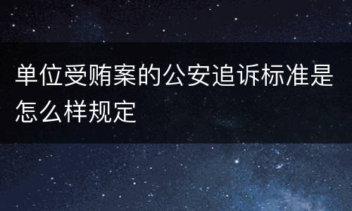 单位受贿案的公安追诉标准是怎么样规定