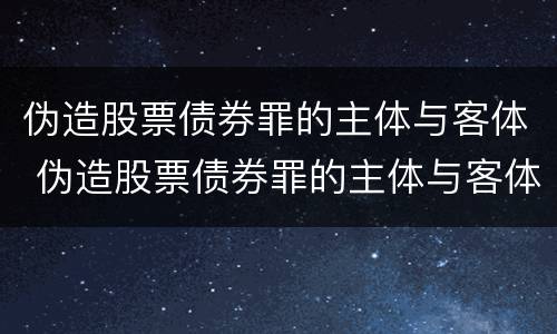 伪造股票债券罪的主体与客体 伪造股票债券罪的主体与客体是谁