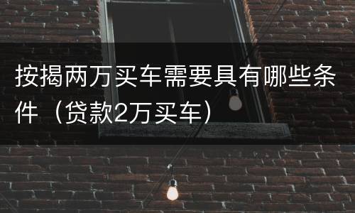按揭两万买车需要具有哪些条件（贷款2万买车）