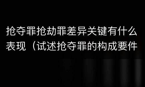 抢夺罪抢劫罪差异关键有什么表现（试述抢夺罪的构成要件以及与抢劫罪的区别）