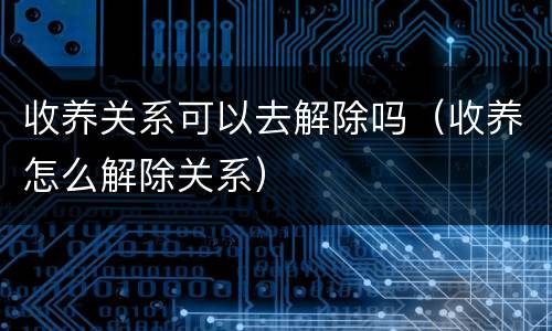 收养关系可以去解除吗（收养怎么解除关系）