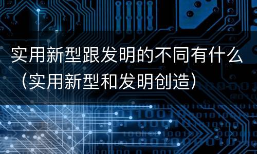 实用新型跟发明的不同有什么（实用新型和发明创造）