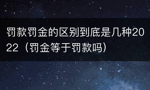 罚款罚金的区别到底是几种2022（罚金等于罚款吗）
