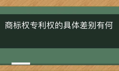 商标权专利权的具体差别有何