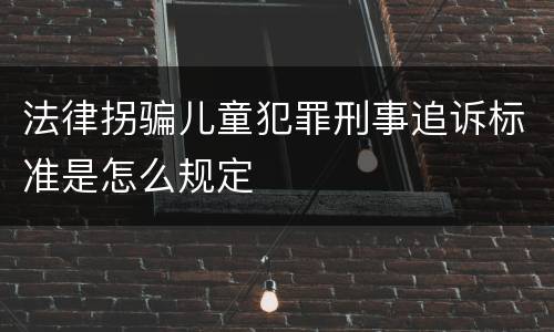 法律拐骗儿童犯罪刑事追诉标准是怎么规定