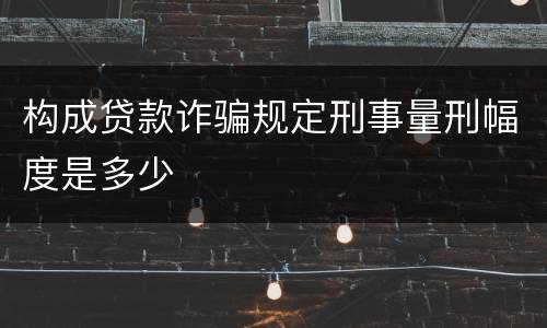 构成贷款诈骗规定刑事量刑幅度是多少