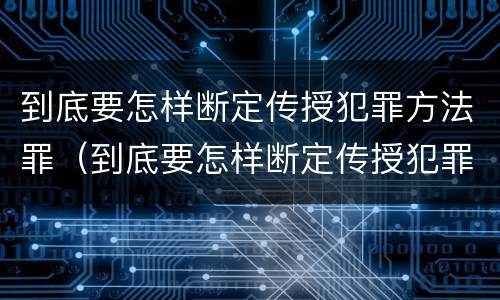 到底要怎样断定传授犯罪方法罪（到底要怎样断定传授犯罪方法罪名呢）
