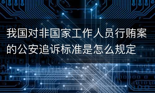 我国对非国家工作人员行贿案的公安追诉标准是怎么规定