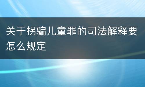 关于拐骗儿童罪的司法解释要怎么规定