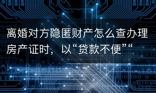 离婚对方隐匿财产怎么查办理房产证时，以“贷款不便”“吗