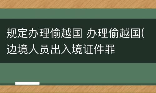 规定办理偷越国 办理偷越国(边境人员出入境证件罪