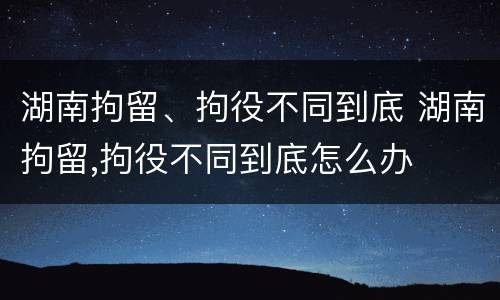 湖南拘留、拘役不同到底 湖南拘留,拘役不同到底怎么办