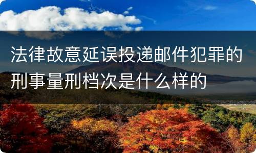 法律故意延误投递邮件犯罪的刑事量刑档次是什么样的