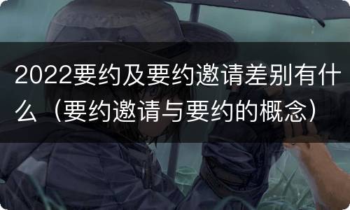 2022要约及要约邀请差别有什么（要约邀请与要约的概念）