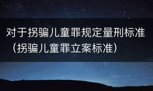 对于拐骗儿童罪规定量刑标准（拐骗儿童罪立案标准）